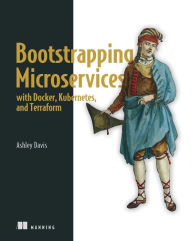 Bootstrapping Microservices with Docker, Kubernetes, and Terraform: A project-based guide Ashley Davis Author