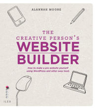The Creative Person's Website Builder: How to Make a Pro Website Yourself Using Word Press and Other Easy Tools Alannah Moore Author