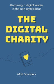 The Digital Charity: Becoming a digital leader in the non-profit sector Matt Saunders Author