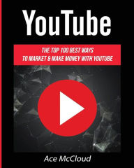 YouTube: The Top 100 Best Ways To Market & Make Money With YouTube Ace McCloud Author