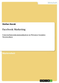 Facebook Marketing: Unternehmenskommunikation in Privaten Sozialen Netzwerken Stefan Horak Author