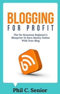 Blogging For Profit - The No Nonsense Beginner's Blueprint To Earn Money Online With Your Blog Phil C. Senior Author
