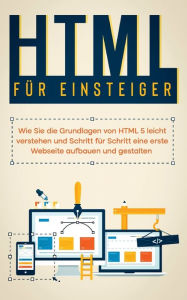 HTML für Einsteiger: Wie Sie die Grundlagen von HTML 5 leicht verstehen und Schritt für Schritt eine erste Webseite aufbauen und gestalten Timo Frei