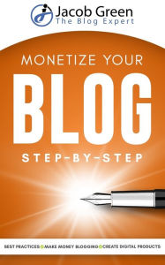 Monetize Your Blog Step-By-Step: Learn How To Make Money Blogging. Leverage Digital Marketing Best Practices And Create Digital Products To Profit Fro
