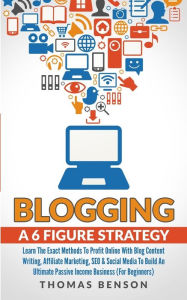 Blogging: A 6 Figure Strategy : Learn The Exact Methods To Profit Online With Blog Content Writing, Affiliate Marketing, SEO & Social Media To Build A