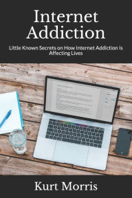 Internet Addiction: Little Known Secrets on How Internet Addiction Is Affecting Lives Kurt Morris Author
