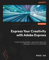 Express Your Creativity with Adobe Express: Create stunning graphics, captivating videos and web pages without any coding skills Rosie Sue Author