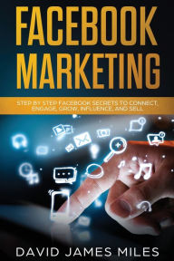 FACEBOOK MARKETING: Step by Step Facebook Secrets to Connect, Engage, Grow, Influence, and Sell David James Miles Author