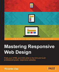Mastering Responsive Web Design: Push your HTML and CSS skills to the limit and build professional grade, responsive websites Ricardo Zea Author