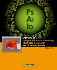 Aprender integración entre Photoshop Illustrator e InDesign con 100 ejercicios prácticos MEDIAactive Author
