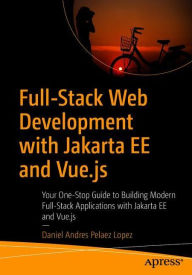 Full-Stack Web Development with Jakarta EE and Vue.js: Your One-Stop Guide to Building Modern Full-Stack Applications with Jakarta EE and Vue.js Danie
