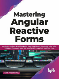 Mastering Angular Reactive Forms: Build Solid Expertise in Reactive Forms using Form Control, Form Group, Form Array, Validators, Testing and more wit