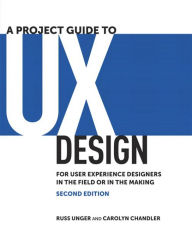 Project Guide to UX Design, A: For user experience designers in the field or in the making Russ Unger Author