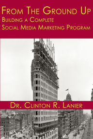 From the Ground Up: Building a Complete Social Media Marketing Program Clinton R. Lanier Author