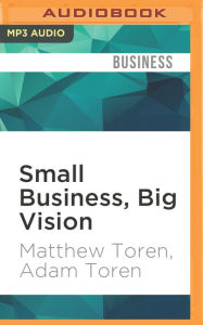 Small Business, Big Vision: Lessons on How to Dominate Your Market from Self-Made Entrepreneurs Who Did it Right Matthew Toren Author