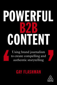 Powerful B2B Content: Using Brand Journalism to Create Compelling and Authentic Storytelling Gay Flashman Author