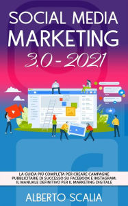 SOCIAL MEDIA MARKETING 3.0 2021; La Guida Più Completa Per Creare Campagne Pubblicitarie Di Successo Su Facebook e Instagram. Il Manuale Definitivo P