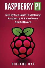 Raspberry Pi: Step-By-Step Guide To Mastering Raspberry PI 3 Hardware And Software (Raspberry Pi 3, Raspberry Pi Programming, Python Programming, C Pr