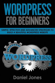 WordPress For Beginners: Simple, Effective and Advanced Strategies to Build a Beautiful WordPress Website Daniel Jones Author