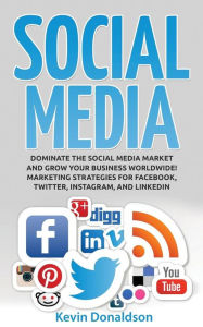 Social Media: Dominate the Social Media Market and Grow your Business Worldwide! Marketing Strategies for Facebook, Twitter, Instagram, and LinkedIn K