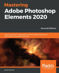 Mastering Adobe Photoshop Elements 2020: Supercharge your image editing using the latest features and techniques in Photoshop Elements Robin Nichols A