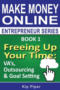 Freeing Up Your Time - VA's, Outsourcing & Goal Setting: Book 1 of the Make Money Online Entrepreneur Series Kip Piper Author