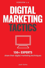 Digital Marketing Tactics: 150 Experts Share Their Digital Marketing Techniques Josh Ochs Author