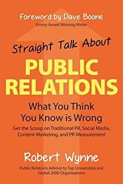 Straight Talk about Public Relations : What You Think You Know Is Wrong by Robert Wynne