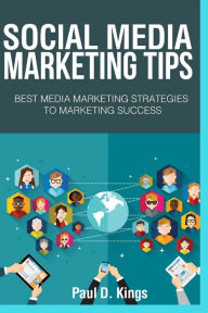Social Media Marketing Tips: Best Media Marketing Strategies To Marketing Success Paul D. Kings Author