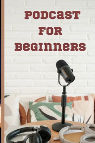 Podcast for beginners: How to start a podcast a complete guide to creating global content OLUWATOSIN BOYE Author