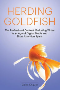 Herding Goldfish: The Professional Content Marketing Writer in an Age of Digital Media and Short Attention Spans Gene Knauer Author