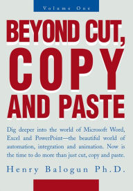 Beyond Cut, Copy and Paste: Dig Deeper into the World of Microsoft Word, Excel and Powerpoint Henry Balogun Ph.D. Author