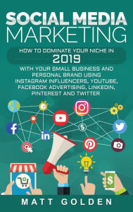 Social Media Marketing: How to Dominate Your Niche in 2019 with Your Small Business and Personal Brand Using Instagram Influencers, YouTube, Facebook