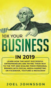 10X Your Business in 2019: Learn How the Most Successful Entrepreneurs are Paying their Way to the Top and Scaling their Personal Brands with Social M
