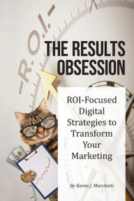 The Results Obsession: ROI-Focused Digital Strategies to Transform Your Marketing Karen J Marchetti Author