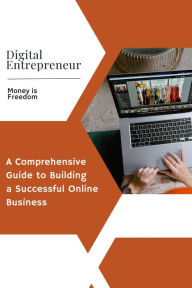 Digital Entrepreneur: A Comprehensive Guide to Building a Successful Online Business Money is Freedom Author