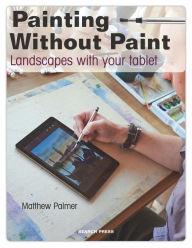 Painting Without Paint: Landscapes with your tablet Matthew Palmer Author