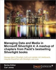 Managing Data and Media in Microsoft Silverlight 4: A Mashup of Chapters from Packt's Bestselling Silverlight Books Carl Jones Author