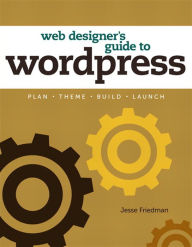 Web Designer's Guide to WordPress: Plan, Theme, Build, Launch Jesse Friedman Author