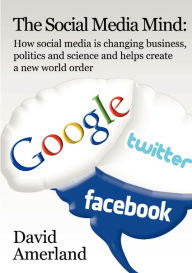 The Social Media Mind: How Social Media Is Changing Business, Politics and Science and Helps Create a New World Order. David Amerland Author