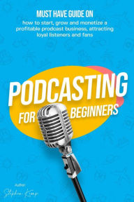 Podcasting for beginners: Must have Guide on how to start, grow and monetise a Profitable podcast business, Attracting Loyal Listeners and fans Stephe