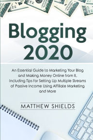 Blogging 2020: An Essential Guide to Marketing Your Blog and Making Money Online from It, Including Tips for Setting Up Multiple Streams of Passive In