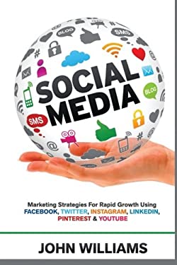 Social Media : Marketing Strategies for Rapid Growth Using: Facebook, Twitter, Instagram, LinkedIn, Pinterest and YouTube by John Williams