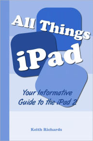 All Things iPad: Your Informative Guide To The iPad 2 Keith Richards Author