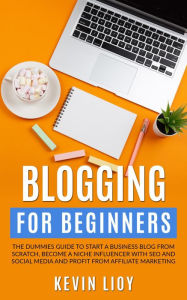 Blogging for Beginners: The Dummies Guide to Start a Business Blog from Scratch, Become a Niche Influencer with SEO and Social Media and Profit from A