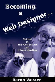 Becoming a Web Designer.: Skilled in the Ancient Art of Llama Herding Aaron Wester Author