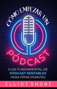 Cómo empezar un pódcast: Guía fundamental de pódcast rentables para principiantes Elliot Shore Author