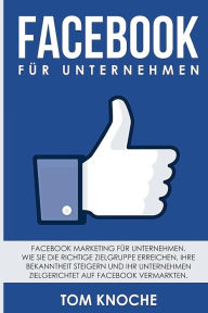 Facebook f�r Unternehmen: Facebook Marketing f�r Unternehmen. Wie Sie die richtige Zielgruppe erreichen, Ihre Bekanntheit steigern und Ihr U