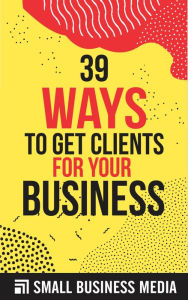 39 Ways To Get Clients For Your Business Small Business Media Author