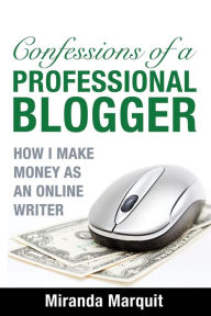 Confessions of a Professional Blogger: How I Make Money as an Online Writer Miranda Marquit Author